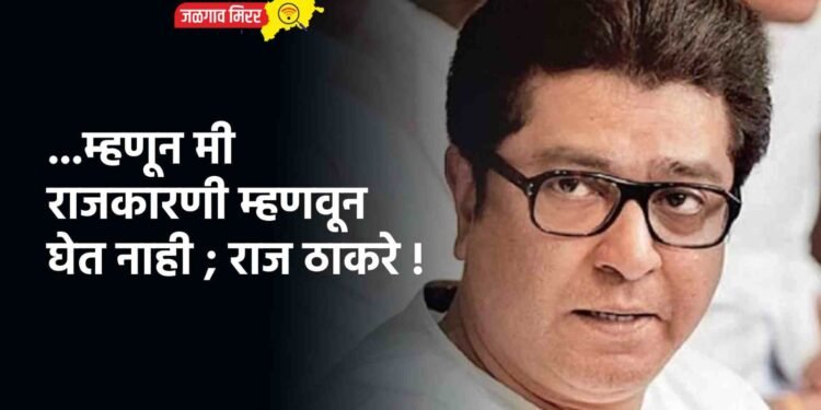 …म्हणून मी राजकारणी म्हणवून घेत नाही ; राज ठाकरे !
