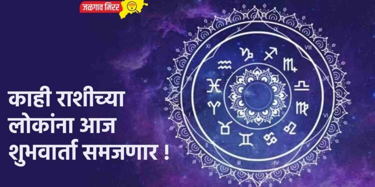 काही राशीच्या लोकांना आज शुभवार्ता समजणार !