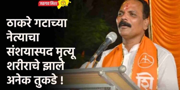 ठाकरे गटाच्या नेत्याचा संशयास्पद मृत्यू ; शरीराचे झाले अनेक तुकडे !