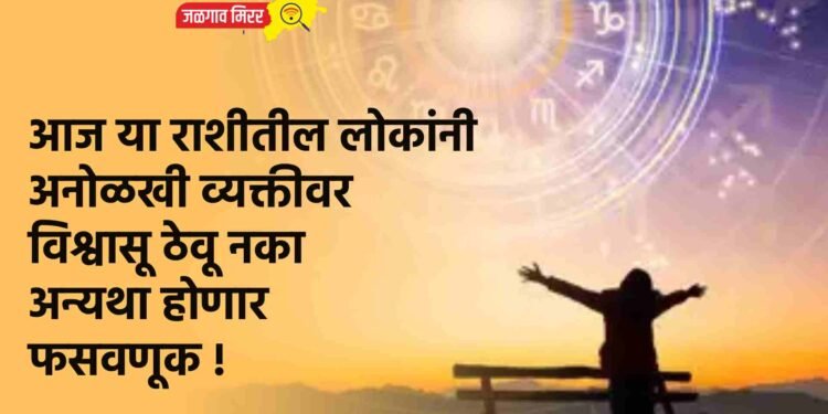 आज या राशीतील लोकांनी अनोळखी व्यक्तीवर विश्वासू ठेवू नका अन्यथा होणार फसवणूक !