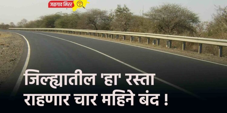 जिल्ह्यातील ‘हा’ रस्ता राहणार चार महिने बंद !