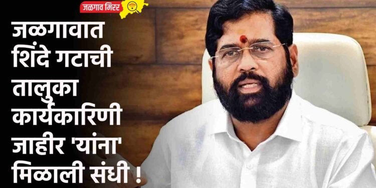 जळगावात शिंदे गटाची तालुका कार्यकारिणी जाहीर ‘यांना’ मिळाली संधी !