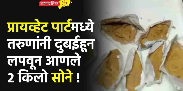 प्रायव्हेट पार्टमध्ये तरुणांनी दुबईहून लपवून आणले २ किलो सोने !