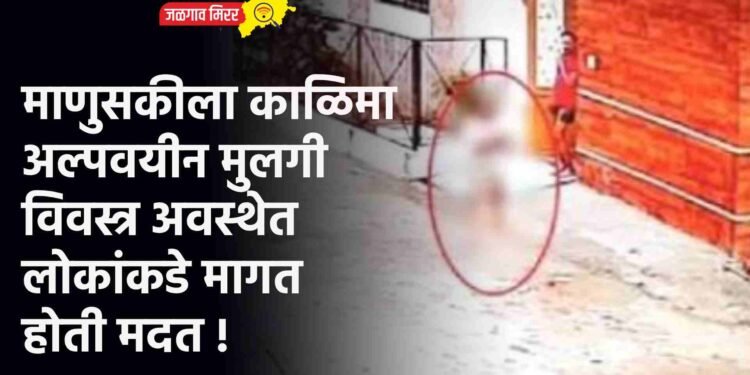 माणुसकीला काळिमा : अल्पवयीन मुलगी विवस्त्र अवस्थेत लोकांकडे मागत होती मदत !