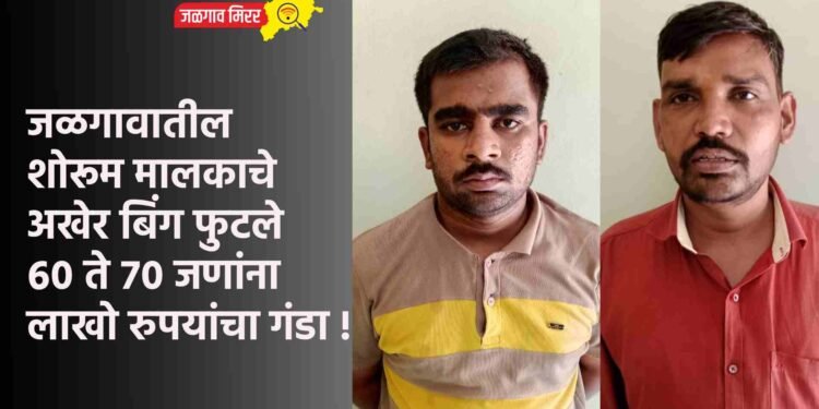 जळगावातील शोरूम मालकाचे अखेर बिंग फुटले ; ६० ते ७० जणांना लाखो रुपयांचा गंडा !