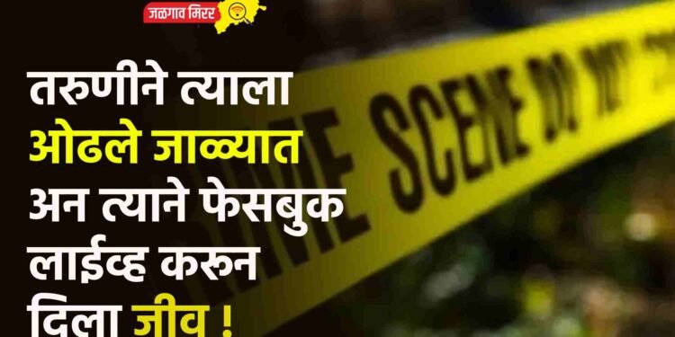 तरुणीने त्याला ओढले जाळ्यात अन त्याने फेसबुक लाईव्ह करून दिला जीव !