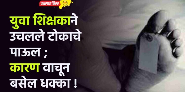 युवा शिक्षकाने उचलले टोकाचे पाऊल ; कारण वाचून बसेल धक्का !