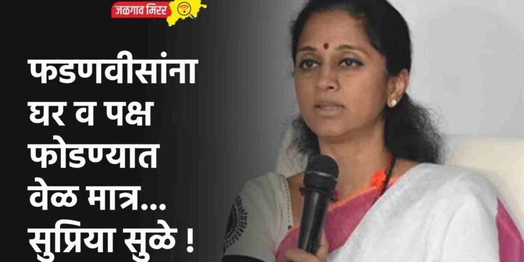 फडणवीसांना घर व पक्ष फोडण्यात वेळ मात्र…सुप्रिया सुळे !