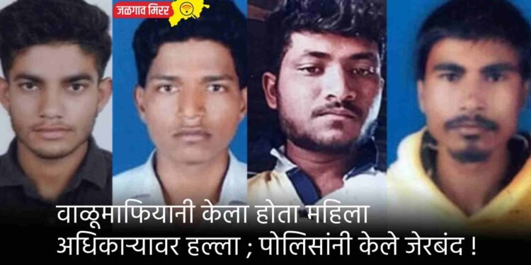 वाळूमाफियानी केला होता महिला अधिकाऱ्यावर हल्ला ; पोलिसांनी केले जेरबंद !