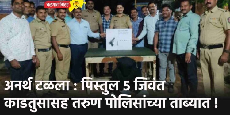 अनर्थ टळला : पिस्तुल ५ जिवंत काडतुसासह तरुण पोलिसांच्या ताब्यात !