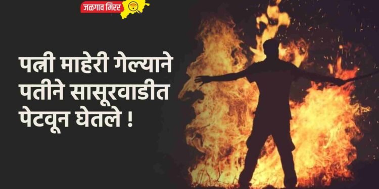 पत्नी माहेरी गेल्याने पतीने सासूरवाडीत पेटवून घेतले !