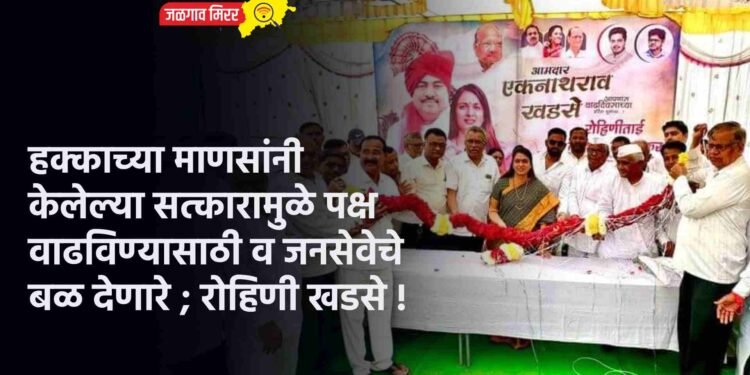 हक्काच्या माणसांनी केलेल्या सत्कारामुळे पक्ष वाढविण्यासाठी व जनसेवेचे बळ देणारे ; रोहिणी खडसे !