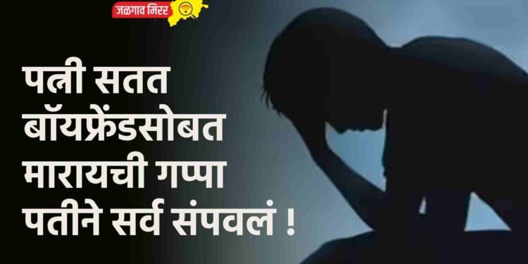 पत्नी सतत बॉयफ्रेंडसोबत मारायची गप्पा पतीने सर्व संपवलं !