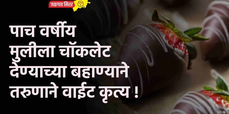 पाच वर्षीय मुलीला चाॅकलेट देण्याच्या बहाण्याने तरुणाने वाईट कृत्य !
