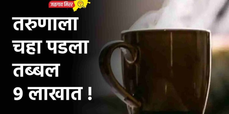 तरुणाला चहा पडला तब्बल ९ लाखात !