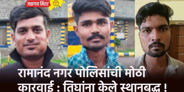 रामानंद नगर पोलिसांची मोठी कारवाई : तिघांना केले स्थानबद्ध !