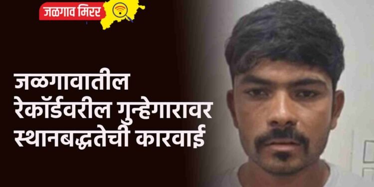 जळगावातील रेकॉर्डवरील गुन्हेगारावर स्थानबद्धतेची कारवाई