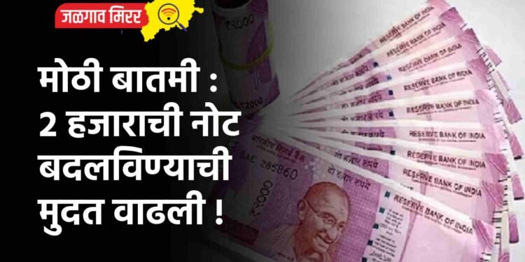मोठी बातमी : २ हजाराची नोट बदलविण्याची मुदत वाढली !