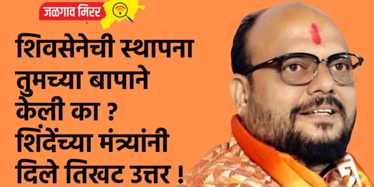 शिवसेनेची स्थापना तुमच्या बापाने केली का ? शिंदेंच्या मंत्र्यांनी दिले तिखट उत्तर !