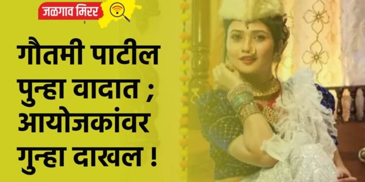 गौतमी पाटील पुन्हा वादात ; आयोजकांवर गुन्हा दाखल !