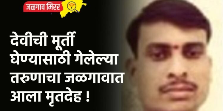 देवीची मूर्ती घेण्यासाठी गेलेल्या तरुणाचा जळगावात आला मृतदेह !