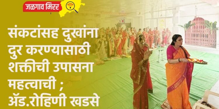 संकटांसह दुखांना दुर करण्यासाठी शक्तीची उपासना महत्वाची ; ॲड. रोहिणी खडसे