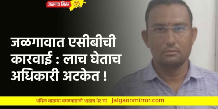 जळगावात एसीबीची कारवाई : लाच घेताच अधिकारी अटकेत !