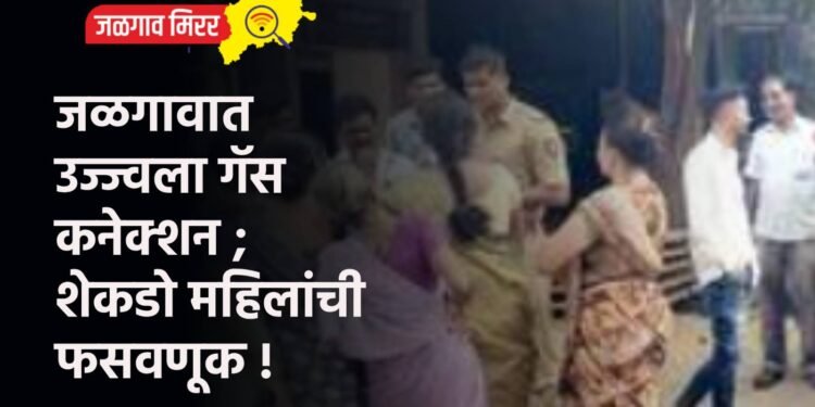 जळगावात उज्ज्वला गॅस कनेक्शन ; शेकडो महिलांची फसवणूक !
