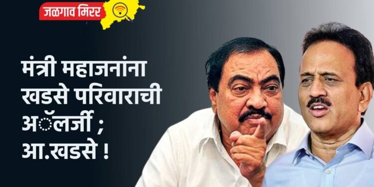 मंत्री महाजनांना खडसे परिवाराची अॅलर्जी ; आ.खडसे !