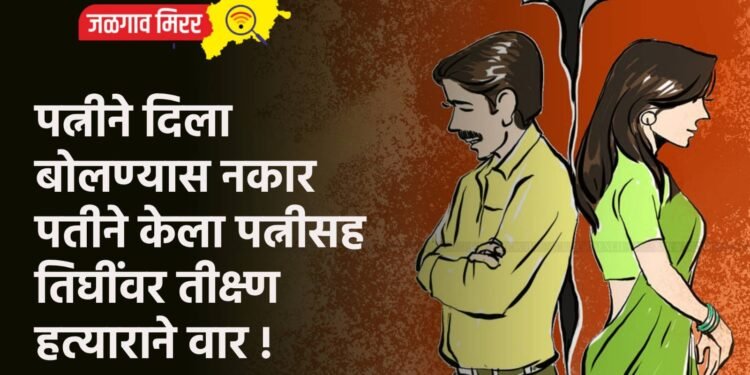 पत्नीने दिला बोलण्यास नकार ; पतीने केला पत्नीसह तिघींवर तीक्ष्ण हत्याराने वार !