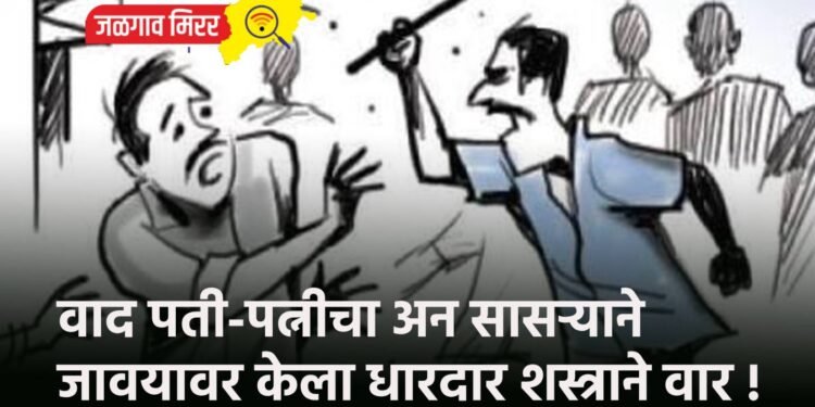 वाद पती-पत्नीचा अन सासऱ्याने जावयावर केला धारदार शस्त्राने वार !