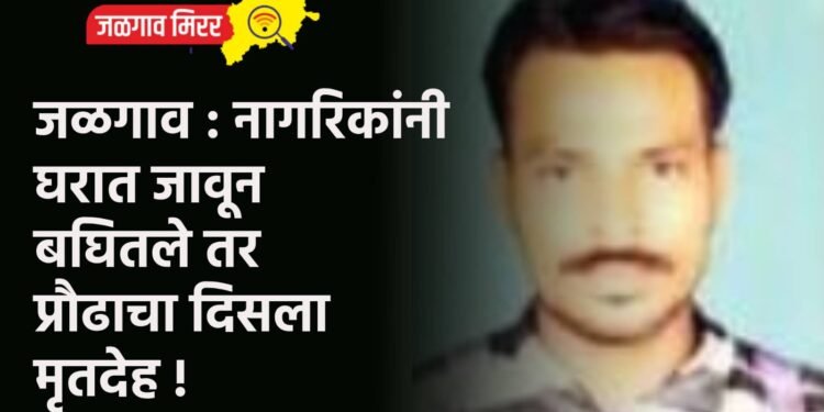 जळगाव : नागरिकांनी घरात जावून बघितले तर प्रौढाचा दिसला मृतदेह !