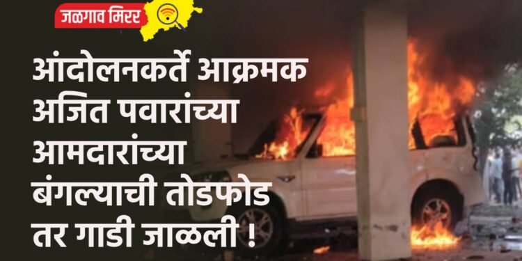 आंदोलनकर्ते आक्रमक : अजित पवारांच्या आमदारांच्या बंगल्याची तोडफोड तर गाडी जाळली !