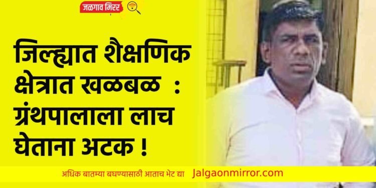 जिल्ह्यात शैक्षणिक क्षेत्रात खळबळ : ग्रंथपालाला लाच घेताना अटक !