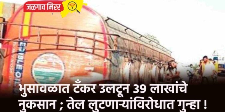 भुसावळात टँकर उलटून ३९ लाखांचे नुकसान ; तेल लुटणाऱ्यांविरोधात गुन्हा !