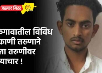 जळगावातील विविध ठिकाणी तरुणाने केला तरुणीवर अत्याचार !
