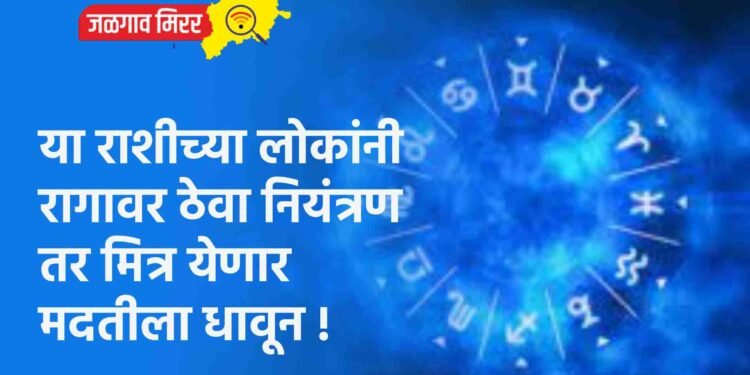या राशीच्या लोकांनी रागावर ठेवा नियंत्रण तर मित्र येणार मदतीला धावून !