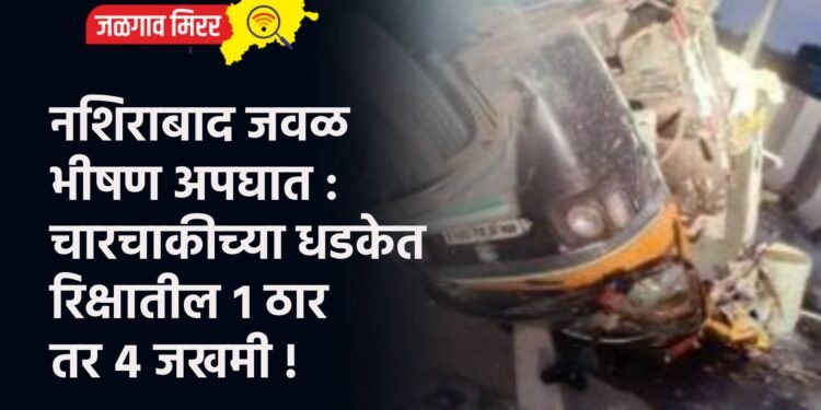 नशिराबाद जवळ भीषण अपघात : चारचाकीच्या धडकेत रिक्षातील १ ठार तर ५ जखमी !