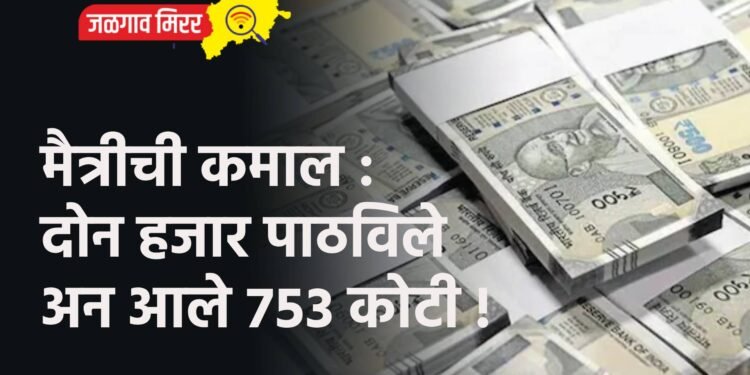 मैत्रीची कमाल : दोन हजार पाठविले अन आले ७५३ कोटी !