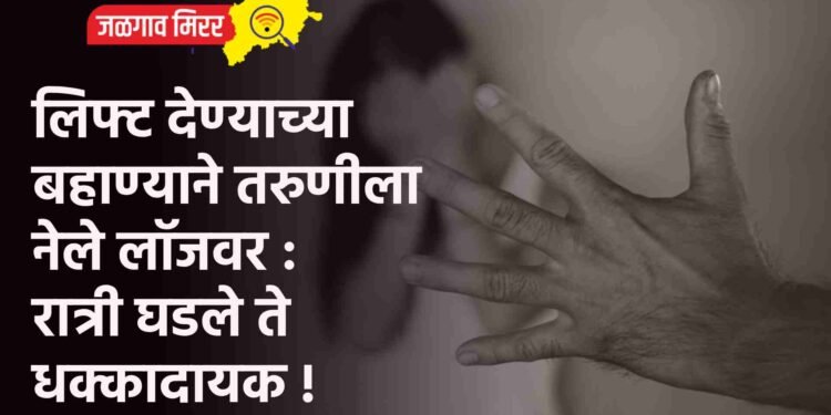 लिफ्ट देण्याच्या बहाण्याने तरुणीला नेले लॉजवर : रात्री घडले ते धक्कादायक !