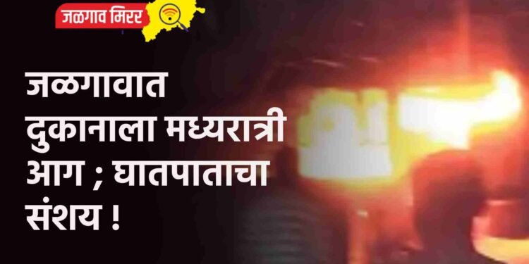 जळगावात दुकानाला मध्यरात्री आग ; घातपाताचा संशय !