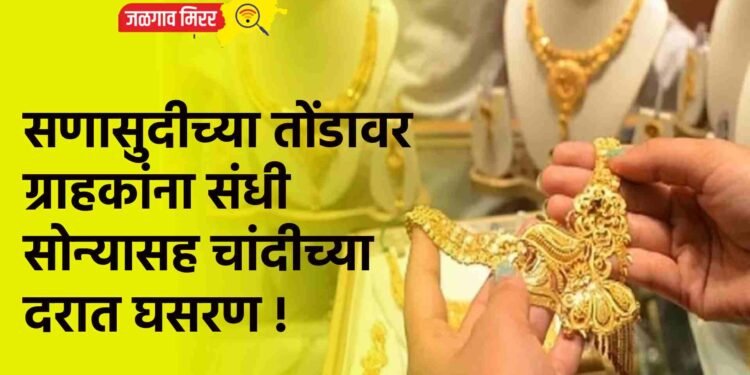 सणासुदीच्या तोंडावर ग्राहकांना संधी : सोन्यासह चांदीच्या दरात घसरण !