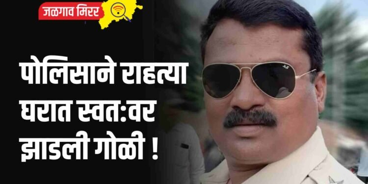 पोलिसाने राहत्या घरात स्वत:वर झाडली गोळी !