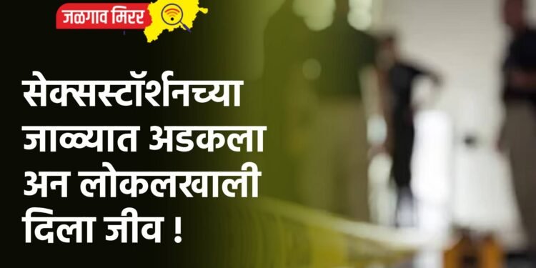 सेक्सस्टॉर्शनच्या जाळ्यात अडकला अन लोकलखाली दिला जीव !