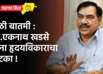 मोठी बातमी : आ.एकनाथ खडसे यांना हृदयविकाराचा झटका !