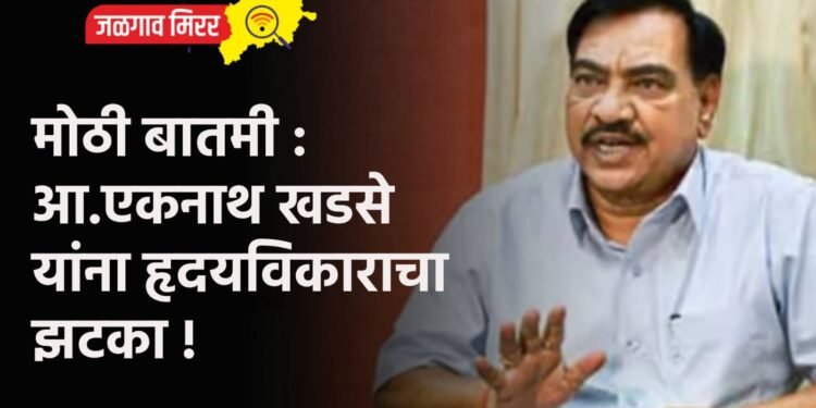 मोठी बातमी : आ.एकनाथ खडसे यांना हृदयविकाराचा झटका !