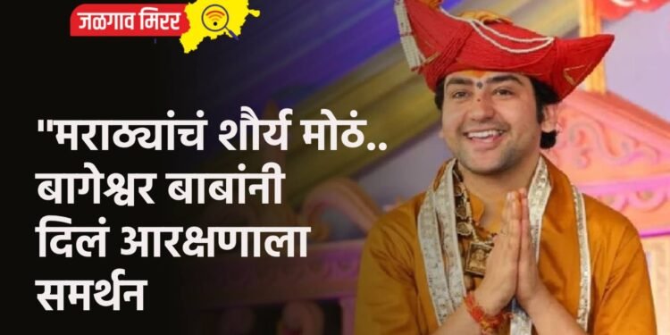 ”मराठ्यांचं शौर्य मोठं.. बागेश्वर बाबांनी दिलं आरक्षणाला समर्थन