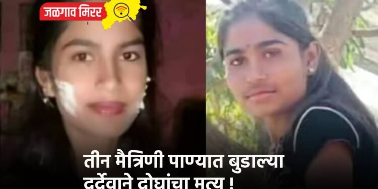 तीन मैत्रिणी पाण्यात बुडाल्या दुर्देवाने दोघांचा मृत्यू !