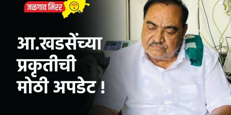 आ.खडसेंच्या प्रकृतीची मोठी अपडेट !