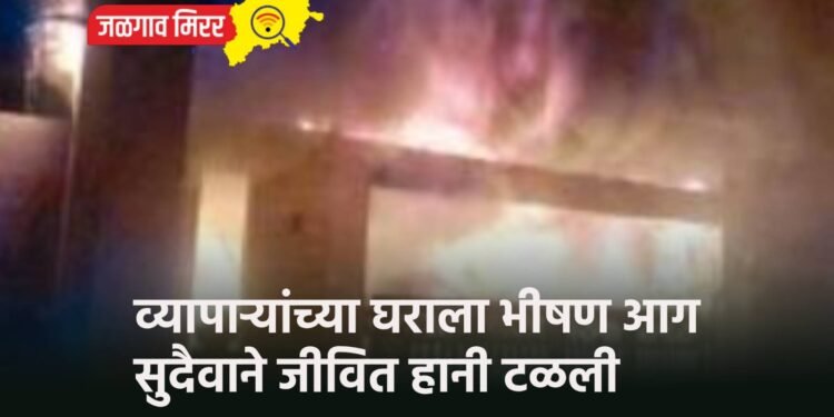 व्यापाऱ्यांच्या घराला भीषण आग : सुदैवाने जीवित हानी टळली